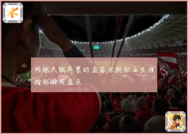网球天赋异禀的孟菲尔斯职业生涯精彩瞬间盘点