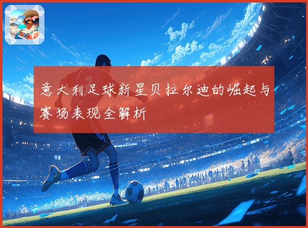 意大利足球新星贝拉尔迪的崛起与赛场表现全解析