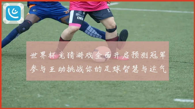 世界杯竞猜游戏全面开启预测冠军参与互动挑战你的足球智慧与运气数据研判