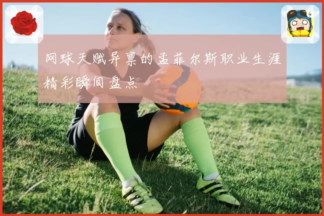 网球天赋异禀的孟菲尔斯职业生涯精彩瞬间盘点
