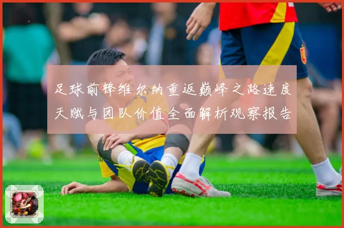 足球前锋维尔纳重返巅峰之路速度天赋与团队价值全面解析观察报告