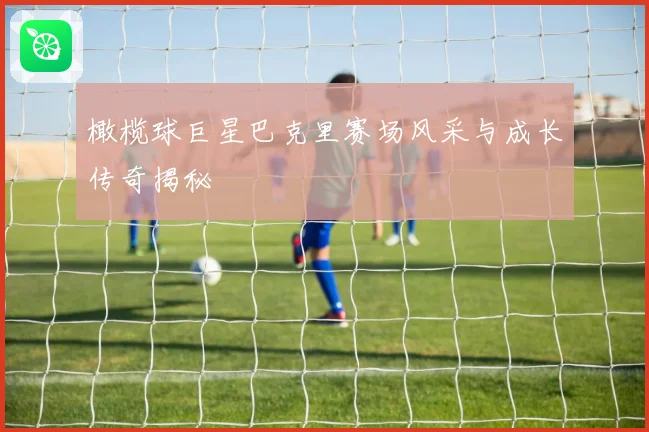 橄榄球巨星巴克里赛场风采与成长传奇揭秘