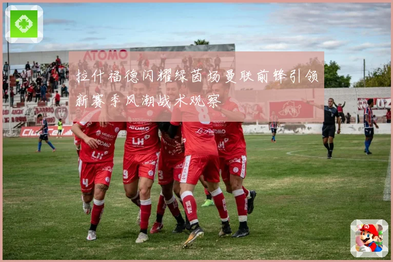 拉什福德闪耀绿茵场曼联前锋引领新赛季风潮战术观察