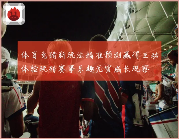 体育竞猜新玩法精准预测赢得互动体验玩转赛事乐趣无穷成长观察