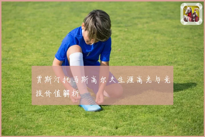 贾斯汀托马斯高尔夫生涯高光与竞技价值解析