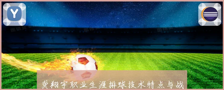 龚翔宇职业生涯排球技术特点与战术价值解析