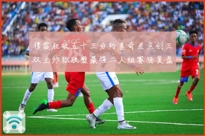 穆雷狂砍五十三分约基奇差点创三双主帅称联盟最强二人组赛场复盘