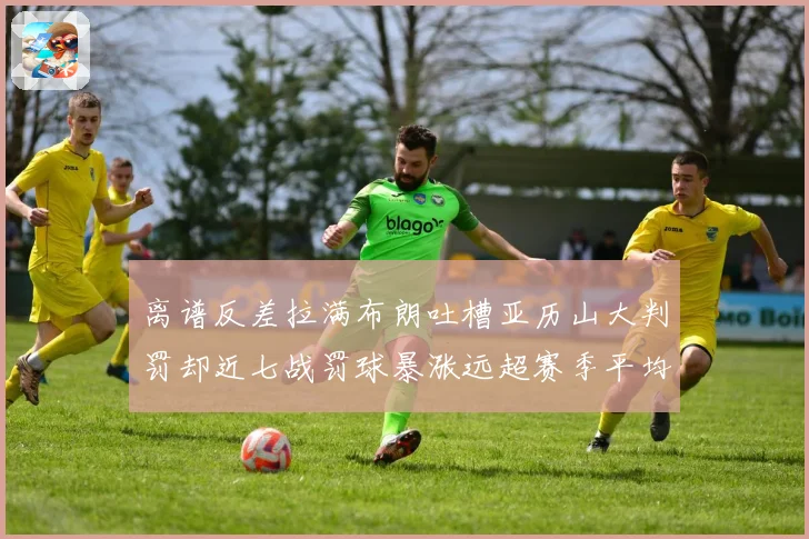 离谱反差拉满布朗吐槽亚历山大判罚却近七战罚球暴涨远超赛季平均赛场复盘