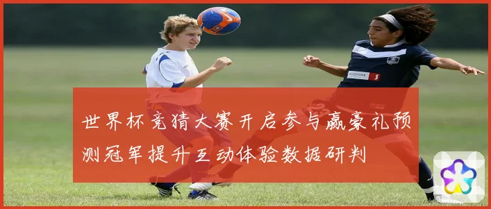 世界杯竞猜大赛开启参与赢豪礼预测冠军提升互动体验数据研判