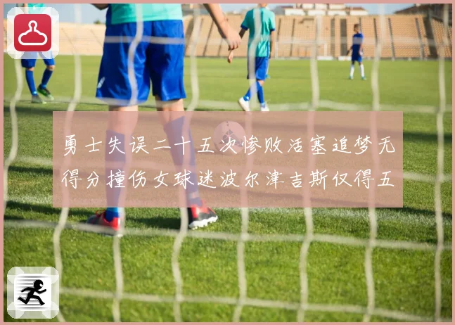 勇士失误二十五次惨败活塞追梦无得分撞伤女球迷波尔津吉斯仅得五赛场复盘