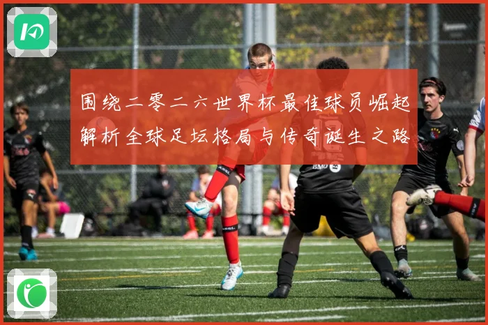 围绕二零二六世界杯最佳球员崛起解析全球足坛格局与传奇诞生之路战术观察