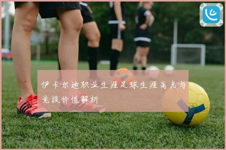 伊卡尔迪职业生涯足球生涯高光与竞技价值解析