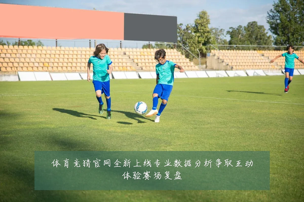 体育竞猜官网全新上线专业数据分析争取互动体验赛场复盘