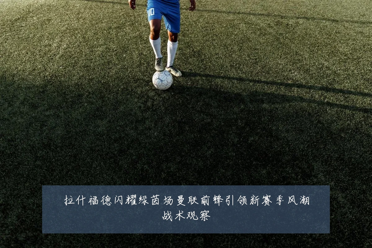 拉什福德闪耀绿茵场曼联前锋引领新赛季风潮战术观察