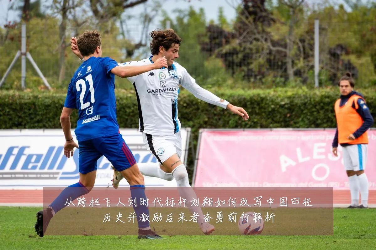 从跨栏飞人到时代标杆刘翔如何改写中国田径历史并激励后来者奋勇前行解析