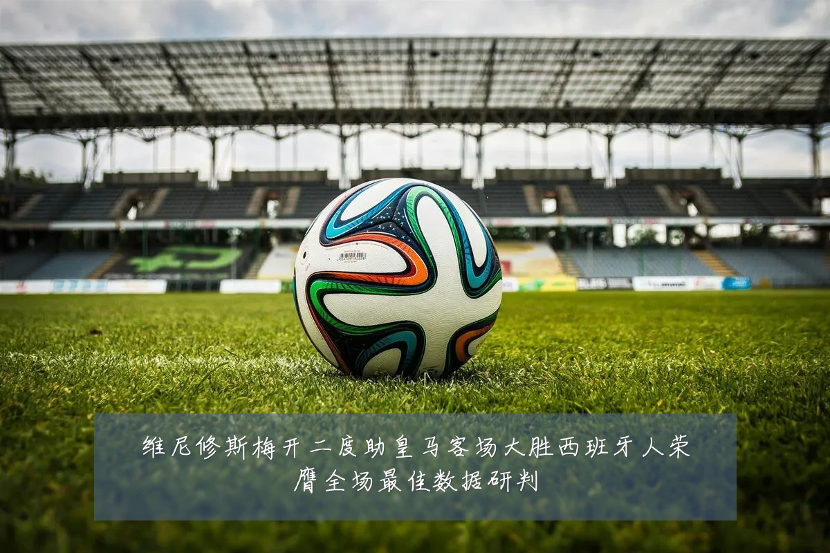 维尼修斯梅开二度助皇马客场大胜西班牙人荣膺全场最佳数据研判